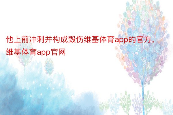 他上前冲刺并构成毁伤维基体育app的官方，维基体育app官网