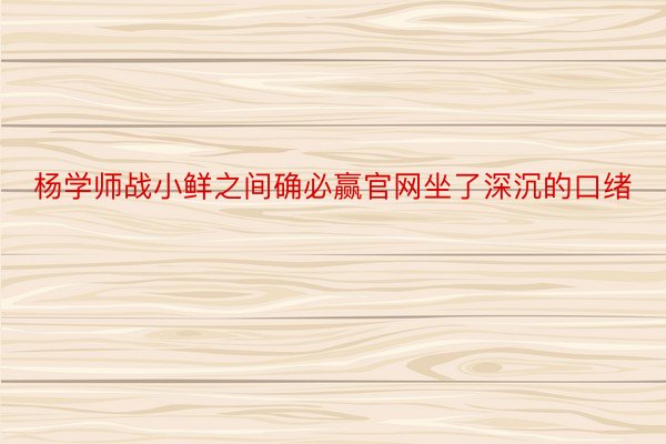 杨学师战小鲜之间确必赢官网坐了深沉的口绪