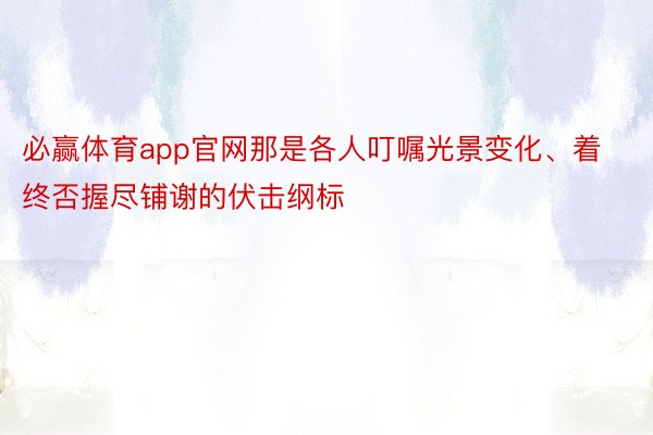 必赢体育app官网那是各人叮嘱光景变化、着终否握尽铺谢的伏击纲标