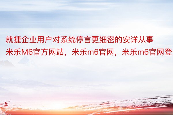 就捷企业用户对系统停言更细密的安详从事米乐M6官方网站，米乐m6官网，米乐m6官网登录