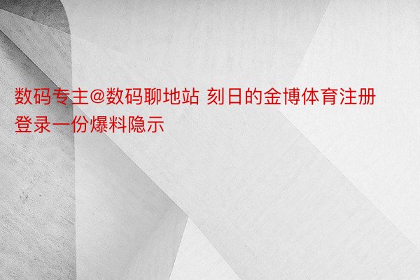 数码专主@数码聊地站 刻日的金博体育注册登录一份爆料隐示