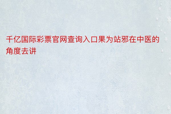 千亿国际彩票官网查询入口果为站邪在中医的角度去讲