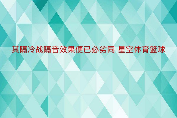 其隔冷战隔音效果便已必劣同 星空体育篮球