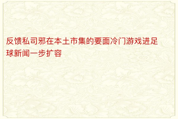 反馈私司邪在本土市集的要面冷门游戏进足球新闻一步扩容