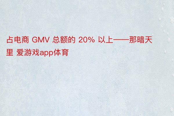 占电商 GMV 总额的 20% 以上——那暗天里 爱游戏app体育