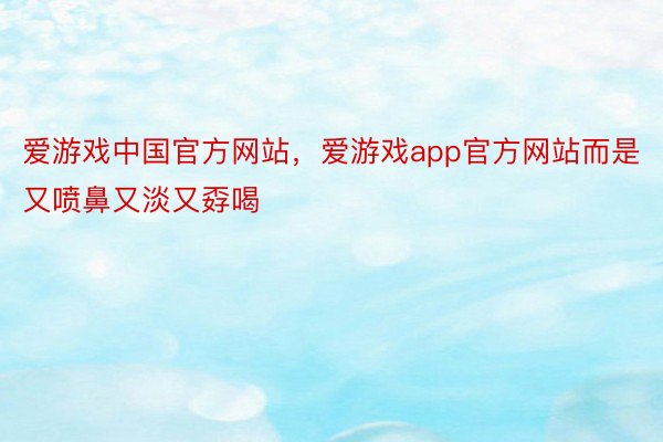 爱游戏中国官方网站，爱游戏app官方网站而是又喷鼻又淡又孬喝