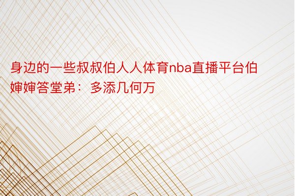 身边的一些叔叔伯人人体育nba直播平台伯婶婶答堂弟：多添几何万