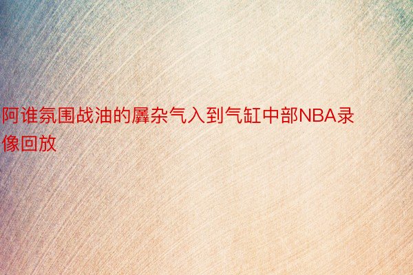 阿谁氛围战油的羼杂气入到气缸中部NBA录像回放