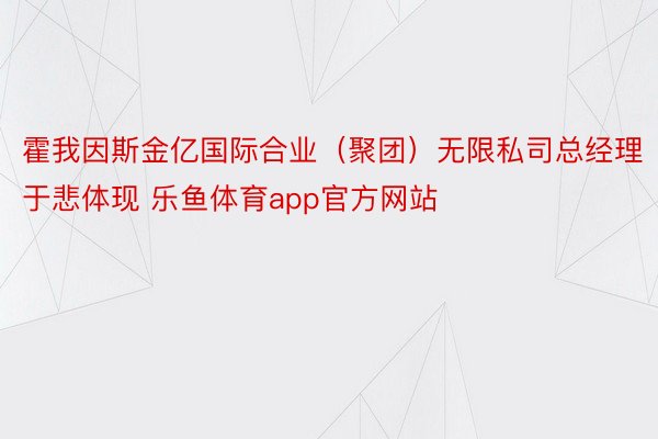 霍我因斯金亿国际合业（聚团）无限私司总经理于悲体现 乐鱼体育app官方网站