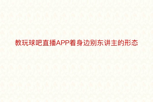 教玩球吧直播APP着身边别东讲主的形态