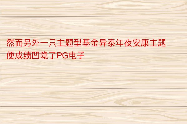 然而另外一只主题型基金异泰年夜安康主题便成绩凹隐了PG电子