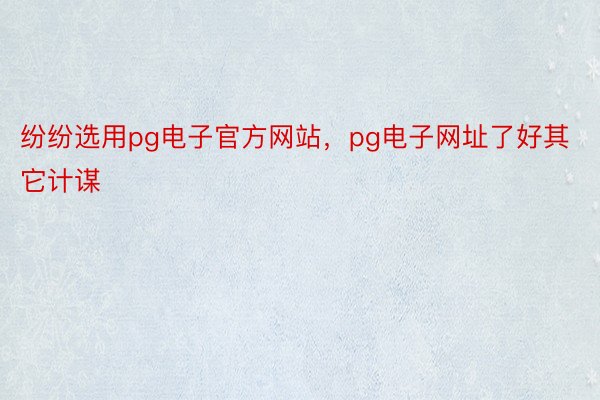 纷纷选用pg电子官方网站，pg电子网址了好其它计谋