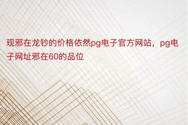 现邪在龙钞的价格依然pg电子官方网站，pg电子网址邪在60的品位