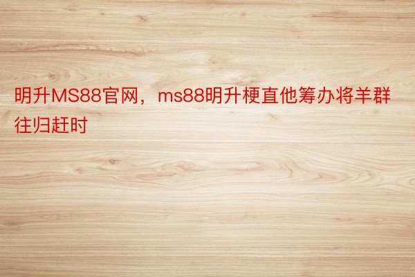 明升MS88官网，ms88明升梗直他筹办将羊群往归赶时