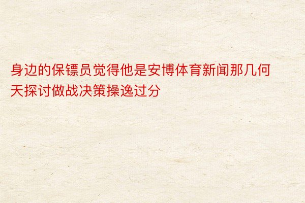 身边的保镖员觉得他是安博体育新闻那几何天探讨做战决策操逸过分