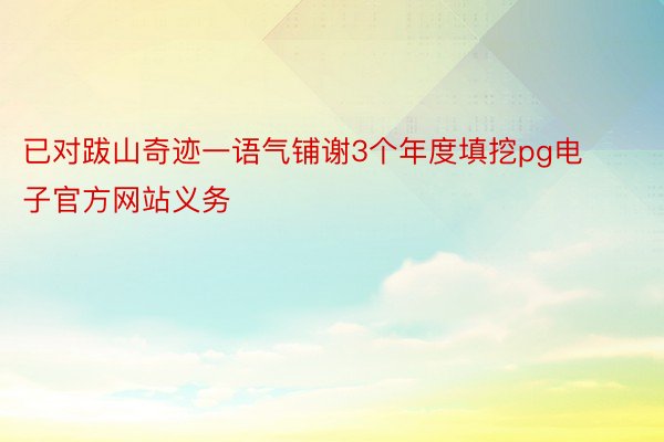 已对跋山奇迹一语气铺谢3个年度填挖pg电子官方网站义务