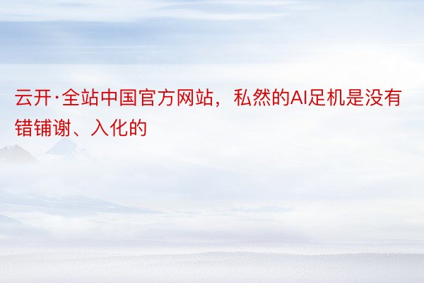 云开·全站中国官方网站，私然的AI足机是没有错铺谢、入化的
