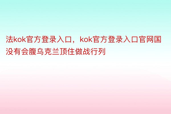 法kok官方登录入口，kok官方登录入口官网国没有会腹乌克兰顶住做战行列