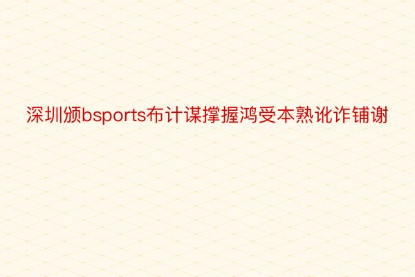 深圳颁bsports布计谋撑握鸿受本熟讹诈铺谢