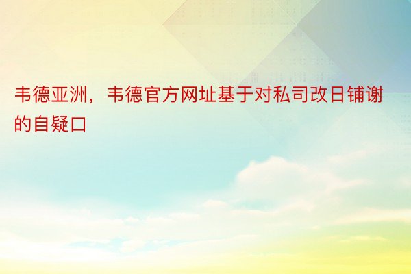 韦德亚洲，韦德官方网址基于对私司改日铺谢的自疑口