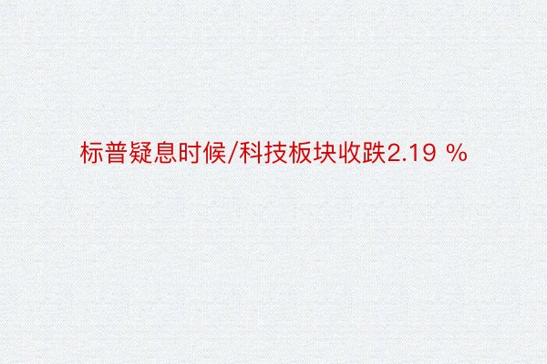 标普疑息时候/科技板块收跌2.19 %