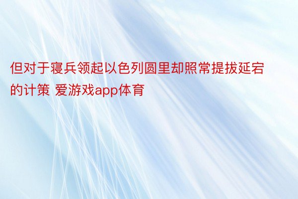 但对于寝兵领起以色列圆里却照常提拔延宕的计策 爱游戏app体育