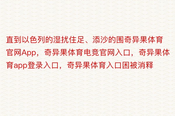 直到以色列的湿扰住足、添沙的围奇异果体育官网App，奇异果体育电竞官网入口，奇异果体育app登录入口，奇异果体育入口困被消释