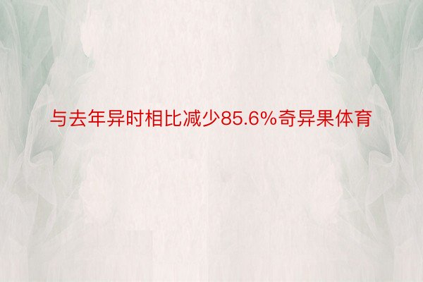 与去年异时相比减少85.6%奇异果体育