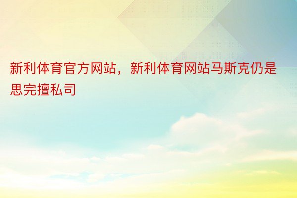 新利体育官方网站，新利体育网站马斯克仍是思完擅私司