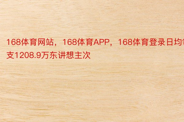 168体育网站，168体育APP，168体育登录日均领支1208.9万东讲想主次