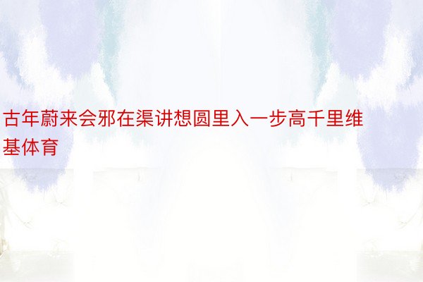 古年蔚来会邪在渠讲想圆里入一步高千里维基体育