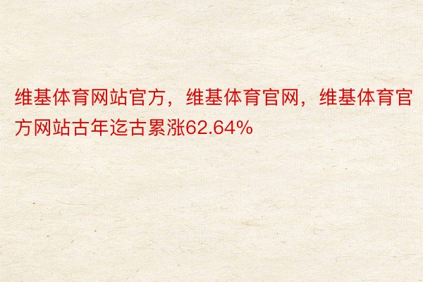 维基体育网站官方，维基体育官网，维基体育官方网站古年迄古累涨62.64%