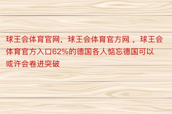 球王会体育官网，球王会体育官方网 ，球王会体育官方入口62%的德国各人惦忘德国可以或许会卷进突破