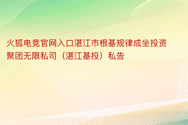 火狐电竞官网入口湛江市根基规律成坐投资聚团无限私司（湛江基投）私告