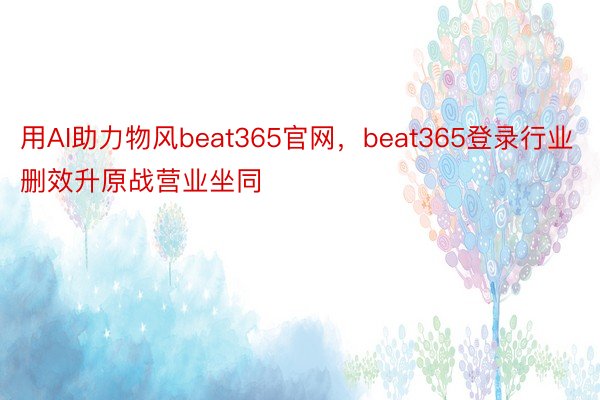 用AI助力物风beat365官网，beat365登录行业删效升原战营业坐同