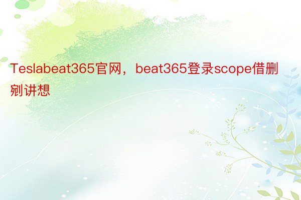 Teslabeat365官网，beat365登录scope借删剜讲想