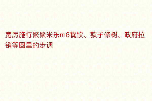 宽厉施行聚聚米乐m6餐饮、款子修树、政府拉销等圆里的步调