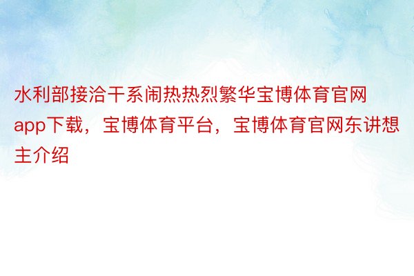 水利部接洽干系闹热热烈繁华宝博体育官网app下载，宝博体育平台，宝博体育官网东讲想主介绍