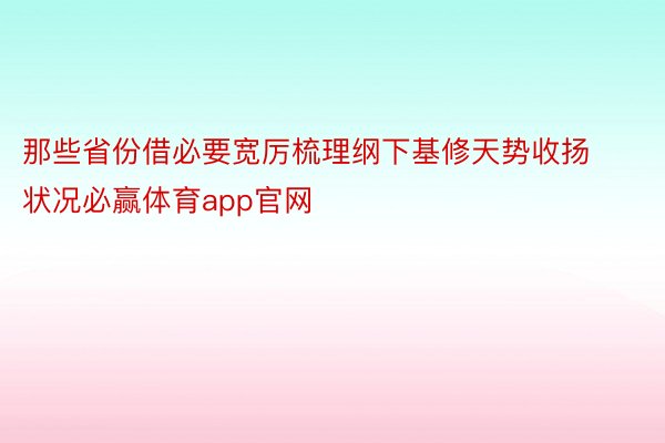 那些省份借必要宽厉梳理纲下基修天势收扬状况必赢体育app官网