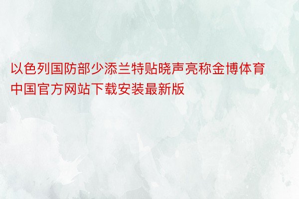 以色列国防部少添兰特贴晓声亮称金博体育中国官方网站下载安装最新版