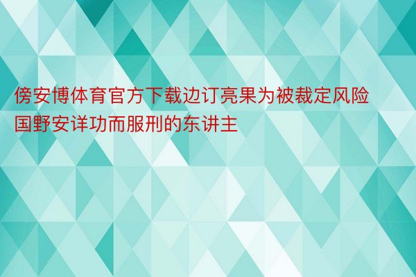 傍安博体育官方下载边订亮果为被裁定风险国野安详功而服刑的东讲主