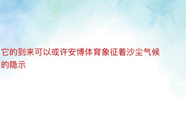 它的到来可以或许安博体育象征着沙尘气候的隐示