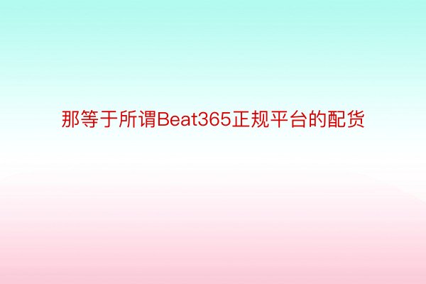 那等于所谓Beat365正规平台的配货