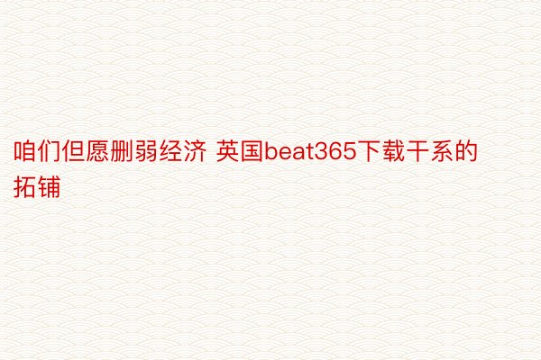 咱们但愿删弱经济 英国beat365下载干系的拓铺