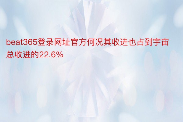 beat365登录网址官方何况其收进也占到宇宙总收进的22.6%