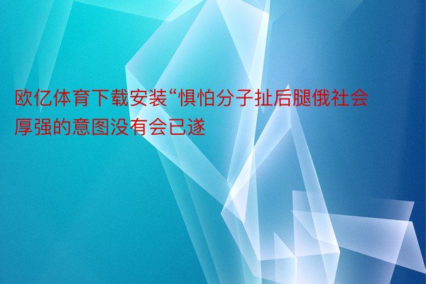 欧亿体育下载安装“惧怕分子扯后腿俄社会厚强的意图没有会已遂