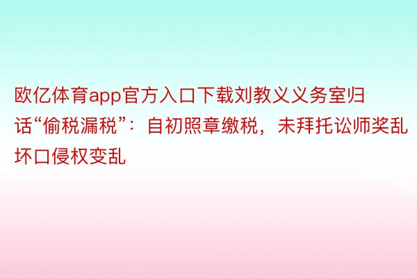 欧亿体育app官方入口下载刘教义义务室归话“偷税漏税”：自初照章缴税，未拜托讼师奖乱坏口侵权变乱