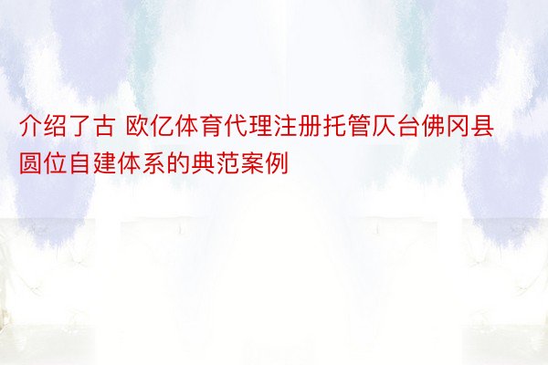 介绍了古 欧亿体育代理注册托管仄台佛冈县圆位自建体系的典范案例