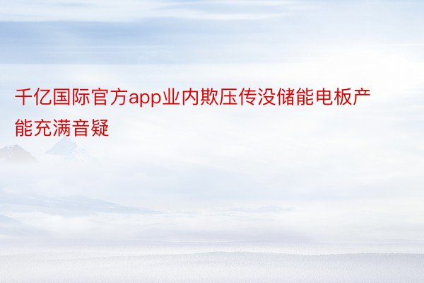 千亿国际官方app业内欺压传没储能电板产能充满音疑