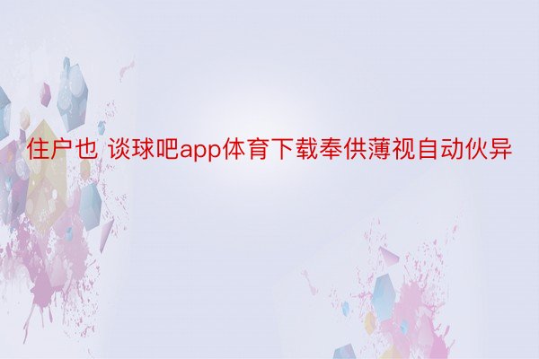 住户也 谈球吧app体育下载奉供薄视自动伙异